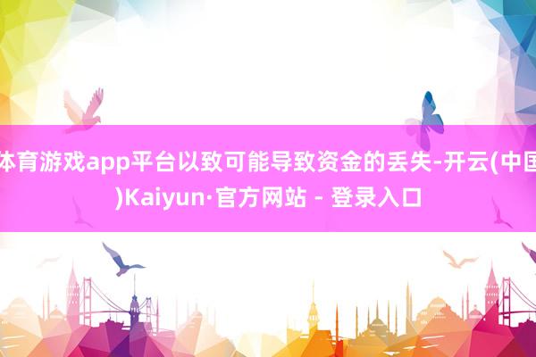 体育游戏app平台以致可能导致资金的丢失-开云(中国)Kaiyun·官方网站 - 登录入口
