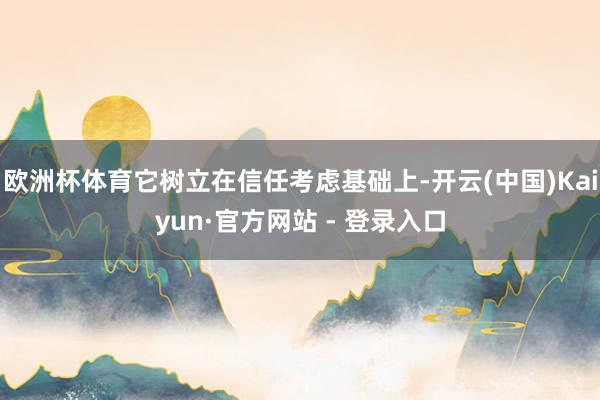 欧洲杯体育它树立在信任考虑基础上-开云(中国)Kaiyun·官方网站 - 登录入口