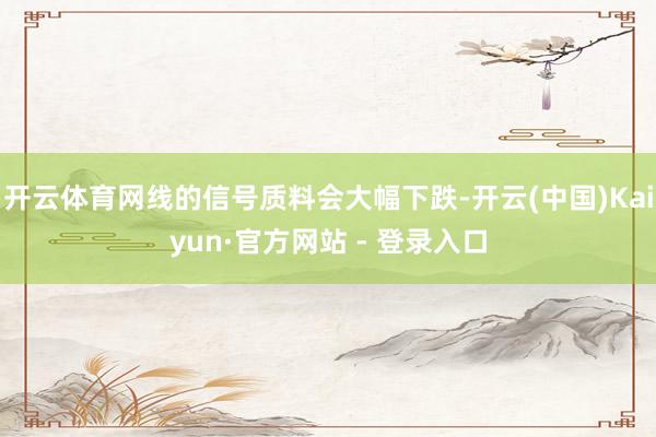 开云体育网线的信号质料会大幅下跌-开云(中国)Kaiyun·官方网站 - 登录入口