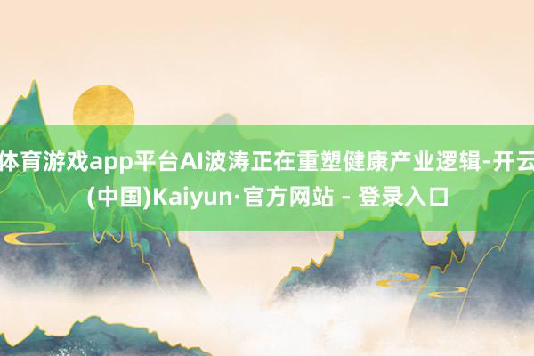 体育游戏app平台AI波涛正在重塑健康产业逻辑-开云(中国)Kaiyun·官方网站 - 登录入口