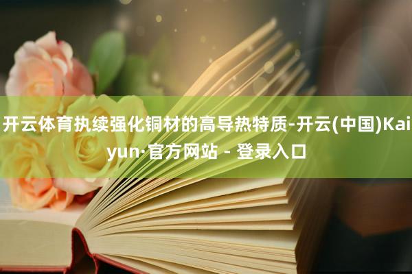 开云体育执续强化铜材的高导热特质-开云(中国)Kaiyun·官方网站 - 登录入口