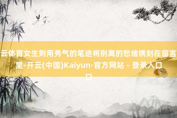 开云体育女生则用秀气的笔迹将别离的愁绪镌刻在留言栏里-开云(中国)Kaiyun·官方网站 - 登录入口