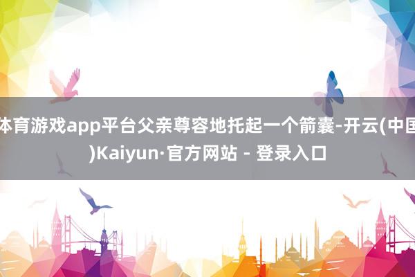 体育游戏app平台父亲尊容地托起一个箭囊-开云(中国)Kaiyun·官方网站 - 登录入口