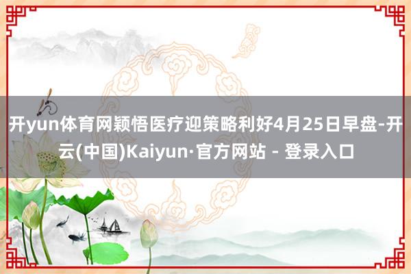 开yun体育网　　颖悟医疗迎策略利好　　4月25日早盘-开云(中国)Kaiyun·官方网站 - 登录入口