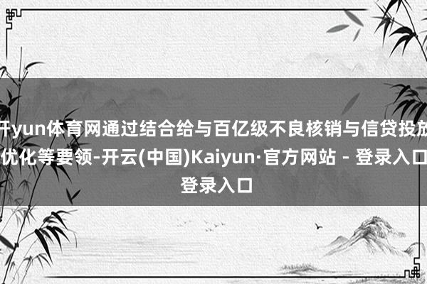 开yun体育网通过结合给与百亿级不良核销与信贷投放优化等要领-开云(中国)Kaiyun·官方网站 - 登录入口