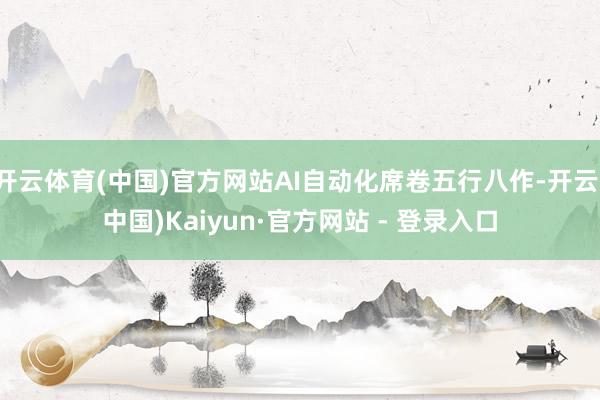 开云体育(中国)官方网站AI自动化席卷五行八作-开云(中国)Kaiyun·官方网站 - 登录入口