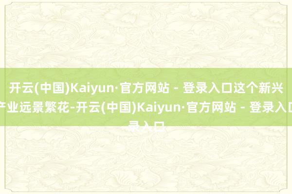 开云(中国)Kaiyun·官方网站 - 登录入口这个新兴产业远景繁花-开云(中国)Kaiyun·官方网站 - 登录入口