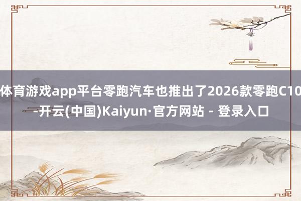 体育游戏app平台零跑汽车也推出了2026款零跑C10-开云(中国)Kaiyun·官方网站 - 登录入口