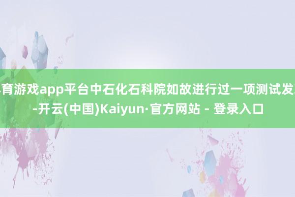 体育游戏app平台中石化石科院如故进行过一项测试发现-开云(中国)Kaiyun·官方网站 - 登录入口