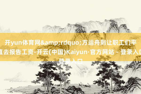 开yun体育网&rdquo;方运舟则让职工们平直去报告工资-开云(中国)Kaiyun·官方网站 - 登录入口