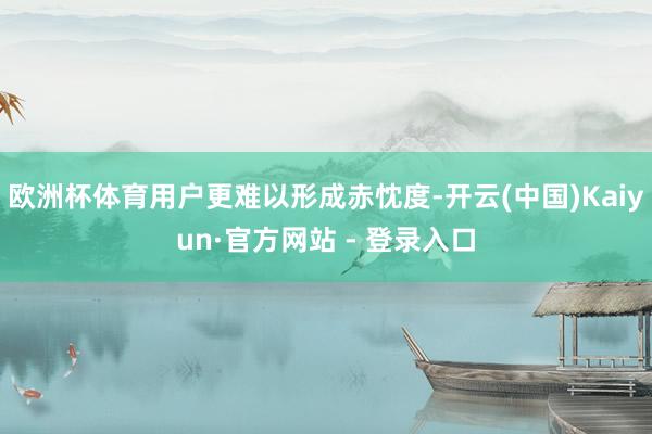 欧洲杯体育用户更难以形成赤忱度-开云(中国)Kaiyun·官方网站 - 登录入口