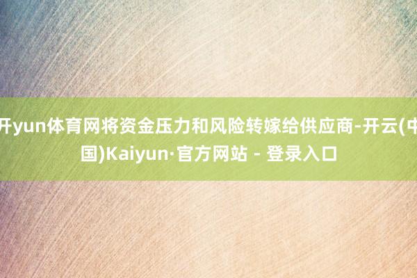 开yun体育网将资金压力和风险转嫁给供应商-开云(中国)Kaiyun·官方网站 - 登录入口