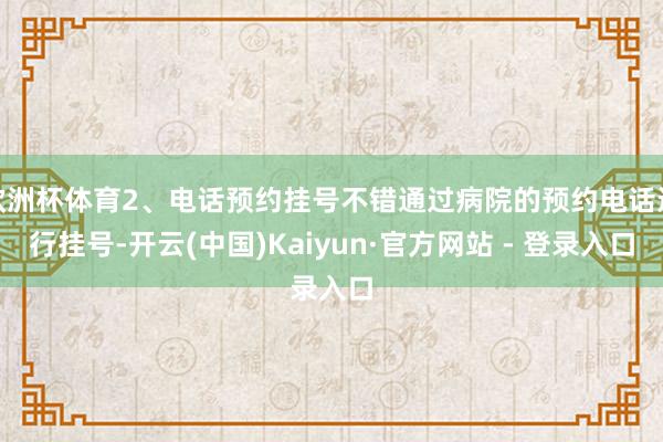 欧洲杯体育2、电话预约挂号不错通过病院的预约电话进行挂号-开云(中国)Kaiyun·官方网站 - 登录入口