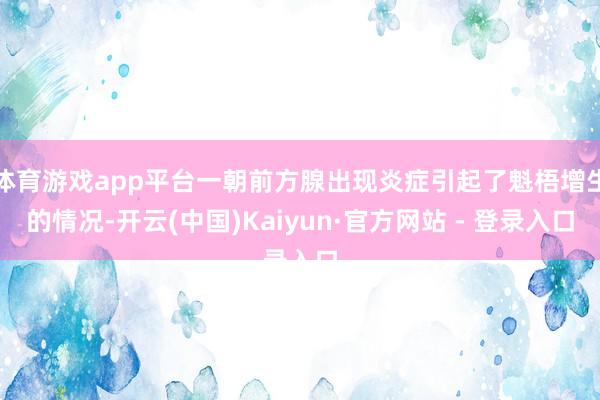体育游戏app平台一朝前方腺出现炎症引起了魁梧增生的情况-开云(中国)Kaiyun·官方网站 - 登录入口