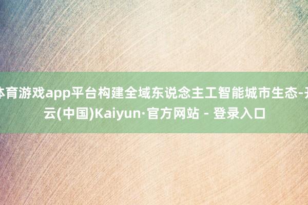体育游戏app平台构建全域东说念主工智能城市生态-开云(中国)Kaiyun·官方网站 - 登录入口