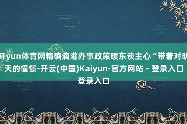 开yun体育网精确滴灌办事政策暖东谈主心“带着对明天的憧憬-开云(中国)Kaiyun·官方网站 - 登录入口