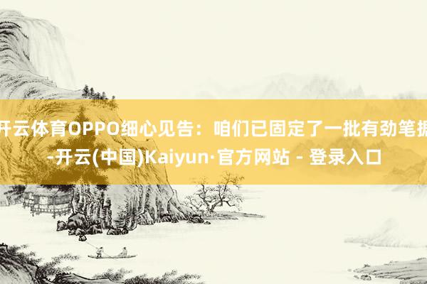 开云体育　　OPPO细心见告：咱们已固定了一批有劲笔据-开云(中国)Kaiyun·官方网站 - 登录入口