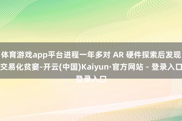 体育游戏app平台进程一年多对 AR 硬件探索后发现交易化贫窭-开云(中国)Kaiyun·官方网站 - 登录入口