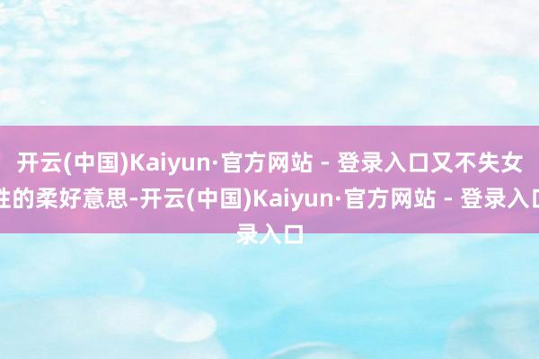 开云(中国)Kaiyun·官方网站 - 登录入口又不失女性的柔好意思-开云(中国)Kaiyun·官方网站 - 登录入口