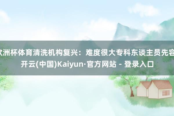 欧洲杯体育清洗机构复兴：难度很大专科东谈主员先容-开云(中国)Kaiyun·官方网站 - 登录入口