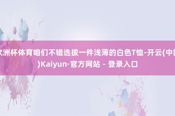 欧洲杯体育咱们不错选拔一件浅薄的白色T恤-开云(中国)Kaiyun·官方网站 - 登录入口