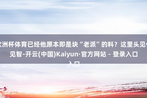 欧洲杯体育已经他原本即是块“老派”的料？这里头见仁见智-开云(中国)Kaiyun·官方网站 - 登录入口
