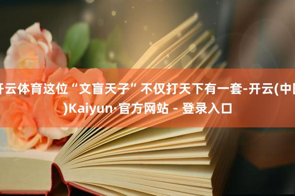 开云体育这位“文盲天子”不仅打天下有一套-开云(中国)Kaiyun·官方网站 - 登录入口