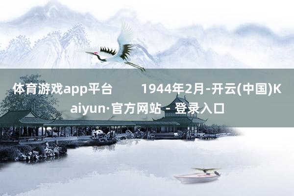 体育游戏app平台        1944年2月-开云(中国)Kaiyun·官方网站 - 登录入口