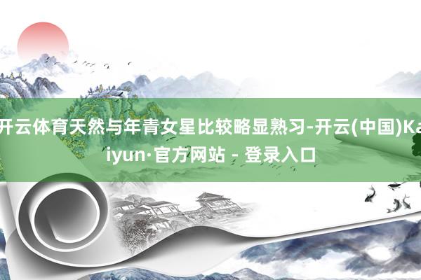开云体育天然与年青女星比较略显熟习-开云(中国)Kaiyun·官方网站 - 登录入口