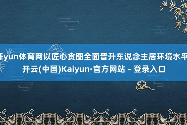 开yun体育网以匠心贪图全面晋升东说念主居环境水平-开云(中国)Kaiyun·官方网站 - 登录入口