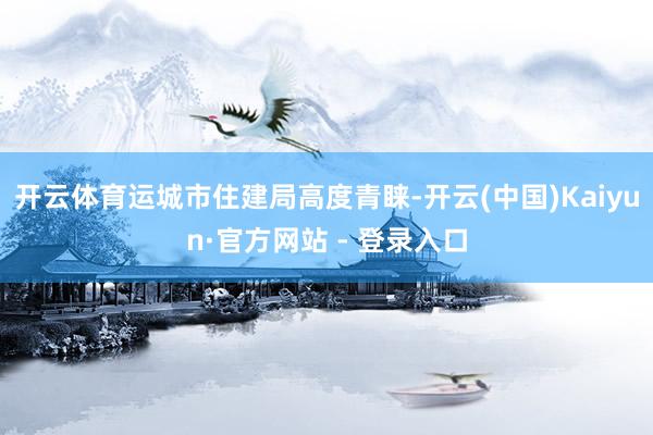 开云体育运城市住建局高度青睐-开云(中国)Kaiyun·官方网站 - 登录入口