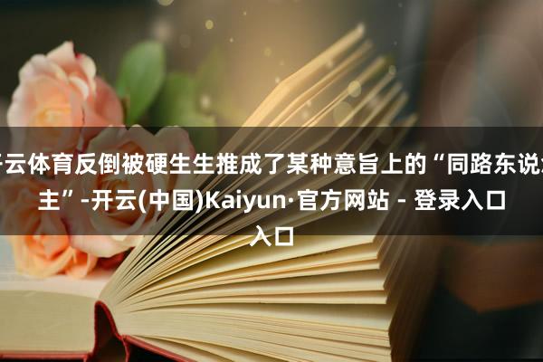 开云体育反倒被硬生生推成了某种意旨上的“同路东说念主”-开云(中国)Kaiyun·官方网站 - 登录入口