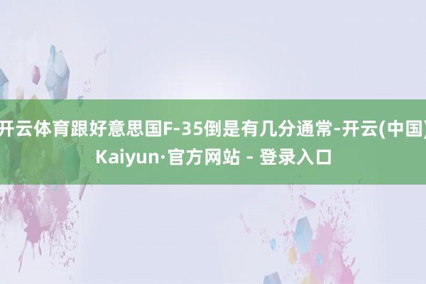 开云体育跟好意思国F-35倒是有几分通常-开云(中国)Kaiyun·官方网站 - 登录入口
