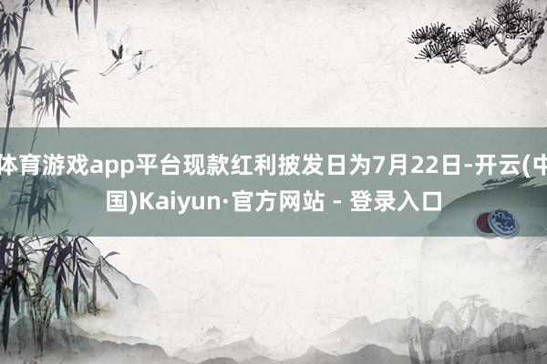 体育游戏app平台现款红利披发日为7月22日-开云(中国)Kaiyun·官方网站 - 登录入口