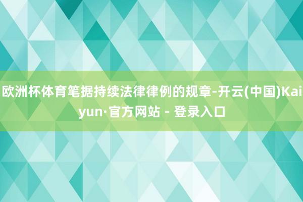 欧洲杯体育笔据持续法律律例的规章-开云(中国)Kaiyun·官方网站 - 登录入口