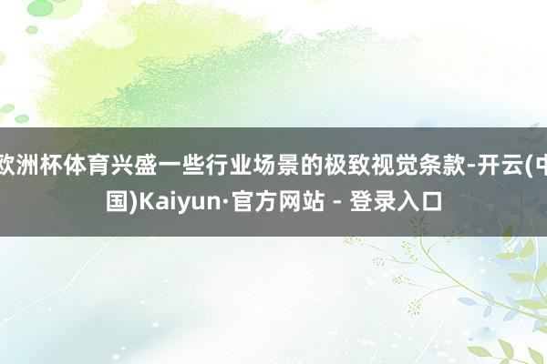 欧洲杯体育兴盛一些行业场景的极致视觉条款-开云(中国)Kaiyun·官方网站 - 登录入口