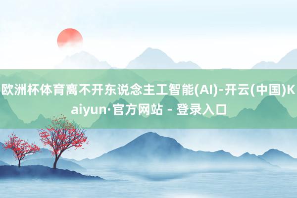 欧洲杯体育离不开东说念主工智能(AI)-开云(中国)Kaiyun·官方网站 - 登录入口