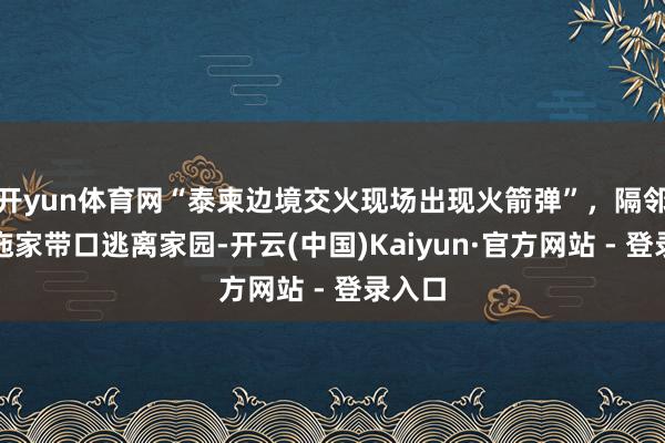 开yun体育网“泰柬边境交火现场出现火箭弹”，隔邻住户拖家带口逃离家园-开云(中国)Kaiyun·官方网站 - 登录入口