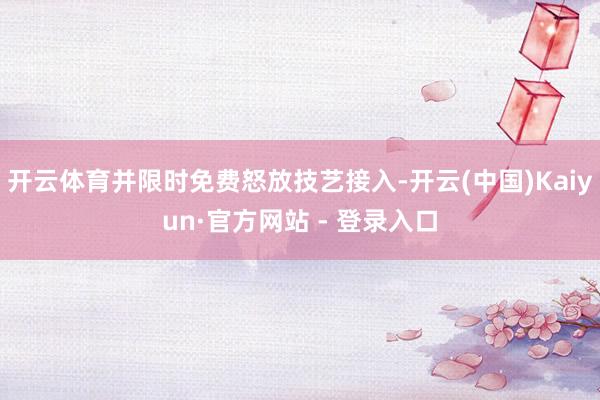 开云体育并限时免费怒放技艺接入-开云(中国)Kaiyun·官方网站 - 登录入口