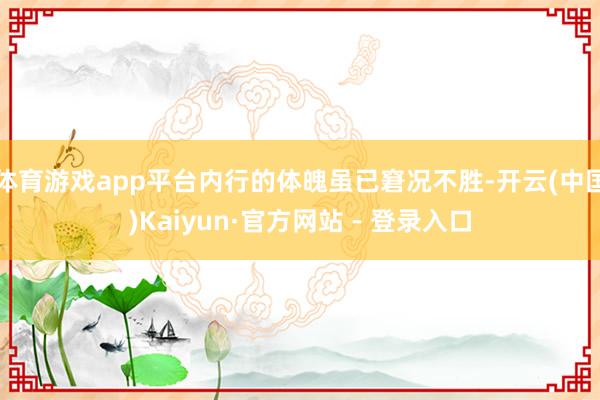体育游戏app平台内行的体魄虽已窘况不胜-开云(中国)Kaiyun·官方网站 - 登录入口
