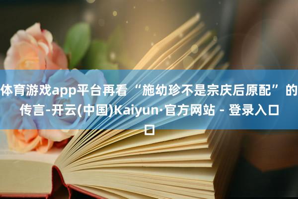 体育游戏app平台再看 “施幼珍不是宗庆后原配” 的传言-开云(中国)Kaiyun·官方网站 - 登录入口