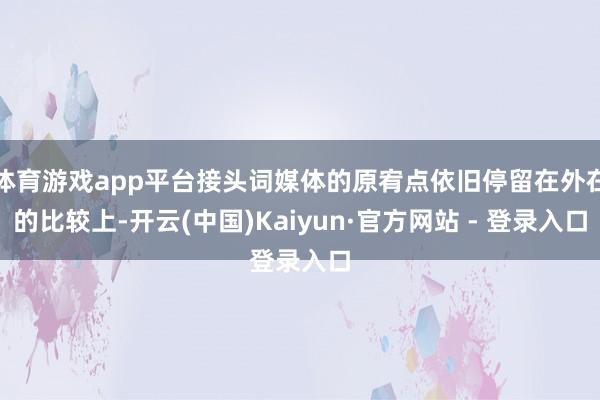 体育游戏app平台接头词媒体的原宥点依旧停留在外在的比较上-开云(中国)Kaiyun·官方网站 - 登录入口