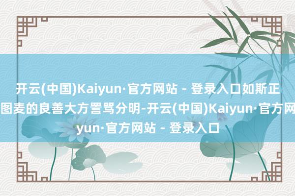 开云(中国)Kaiyun·官方网站 - 登录入口如斯正经的气质与法图麦的良善大方詈骂分明-开云(中国)Kaiyun·官方网站 - 登录入口