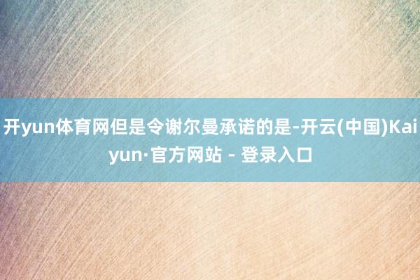 开yun体育网但是令谢尔曼承诺的是-开云(中国)Kaiyun·官方网站 - 登录入口