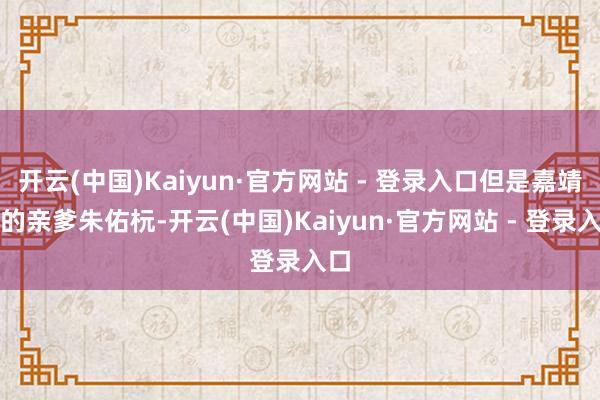 开云(中国)Kaiyun·官方网站 - 登录入口但是嘉靖帝的亲爹朱佑杬-开云(中国)Kaiyun·官方网站 - 登录入口