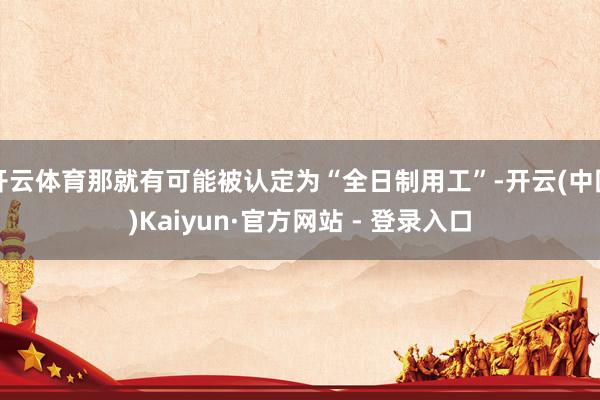 开云体育那就有可能被认定为“全日制用工”-开云(中国)Kaiyun·官方网站 - 登录入口