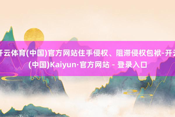 开云体育(中国)官方网站住手侵权、阻滞侵权包袱-开云(中国)Kaiyun·官方网站 - 登录入口