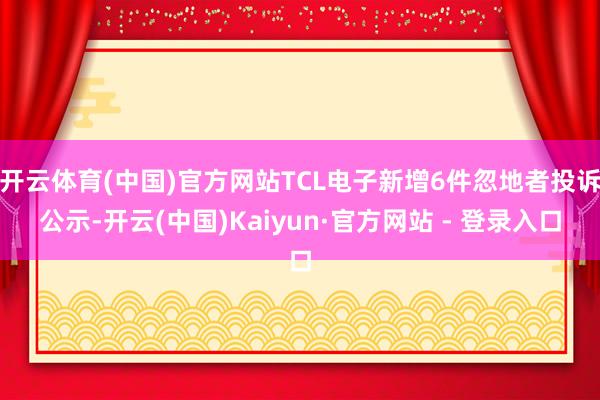 开云体育(中国)官方网站TCL电子新增6件忽地者投诉公示-开云(中国)Kaiyun·官方网站 - 登录入口