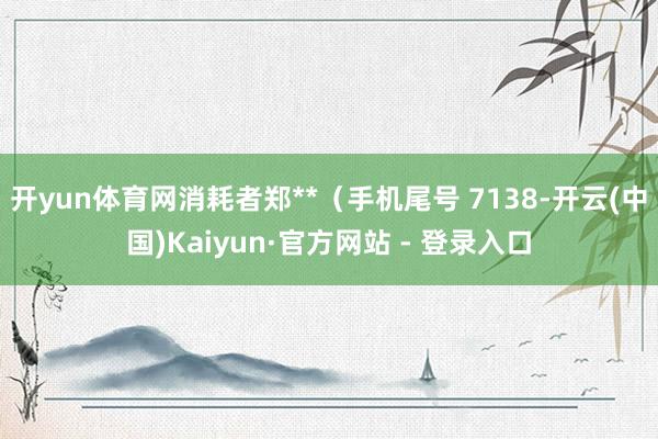 开yun体育网消耗者郑**（手机尾号 7138-开云(中国)Kaiyun·官方网站 - 登录入口