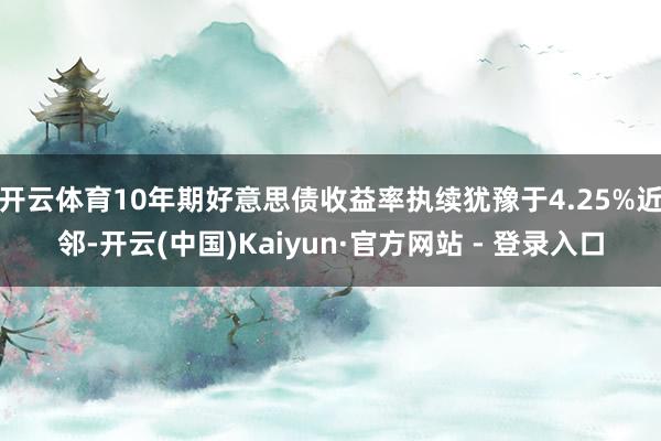 开云体育10年期好意思债收益率执续犹豫于4.25%近邻-开云(中国)Kaiyun·官方网站 - 登录入口